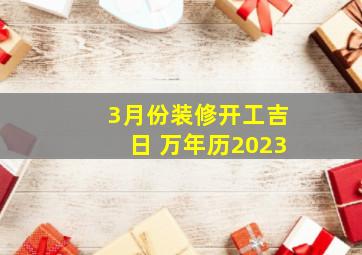 3月份装修开工吉日 万年历2023